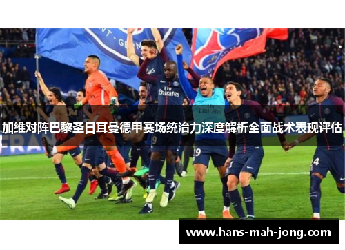 加维对阵巴黎圣日耳曼德甲赛场统治力深度解析全面战术表现评估