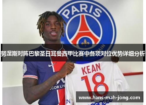 努涅斯对阵巴黎圣日耳曼西甲比赛中各项对位优势详细分析