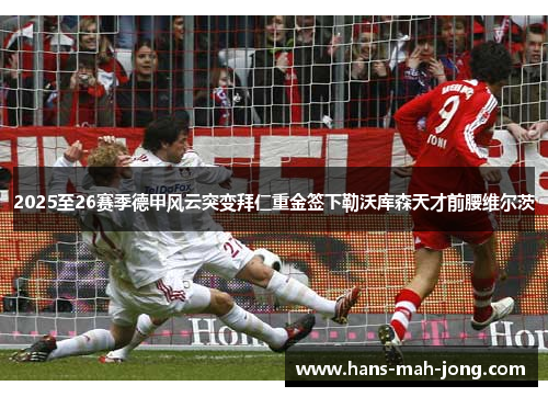 2025至26赛季德甲风云突变拜仁重金签下勒沃库森天才前腰维尔茨