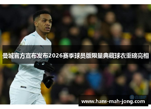 曼城官方宣布发布2026赛季球员版限量典藏球衣重磅亮相